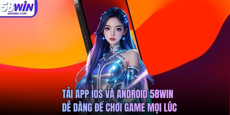 Tải app iOS và Android 58Win dễ dàng để chơi game mọi lúc