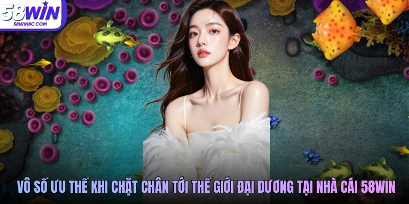 Vô số ưu thế khi chặt chân tới thế giới đại dương tại nhà cái 58WIN