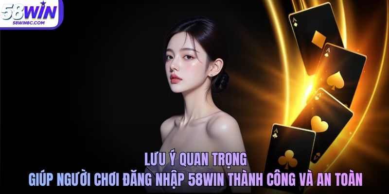 Lưu ý quan trọng giúp người chơi đăng nhập 58Win thành công và an toàn