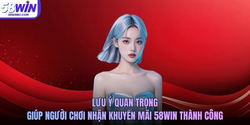 Lưu ý quan trọng giúp người chơi nhận khuyến mãi 58WIN thành công