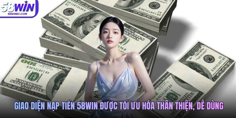 Giao diện nạp tiền 58WIN được tối ưu hóa thân thiện, dễ dùng