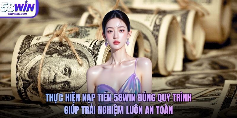 Thực hiện nạp tiền 58WIN đúng quy trình giúp trải nghiệm luôn an toàn