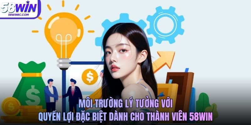 Môi trường lý tưởng với quyền lợi đặc biệt dành cho thành viên 58WIN