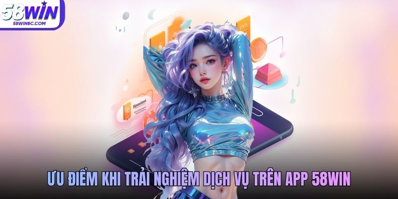 Ưu điểm khi trải nghiệm dịch vụ trên app 58WIN