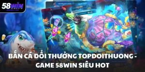 Bắn cá đổi thưởng topdoithuong - Game 58WIN siêu hot