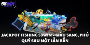 Jackpot Fishing 58WIN – Giàu sang, phú quý sau một lần bắn