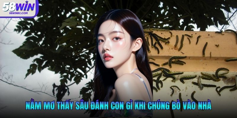 Nằm mơ thấy sâu đánh con gì khi chúng bò vào nhà