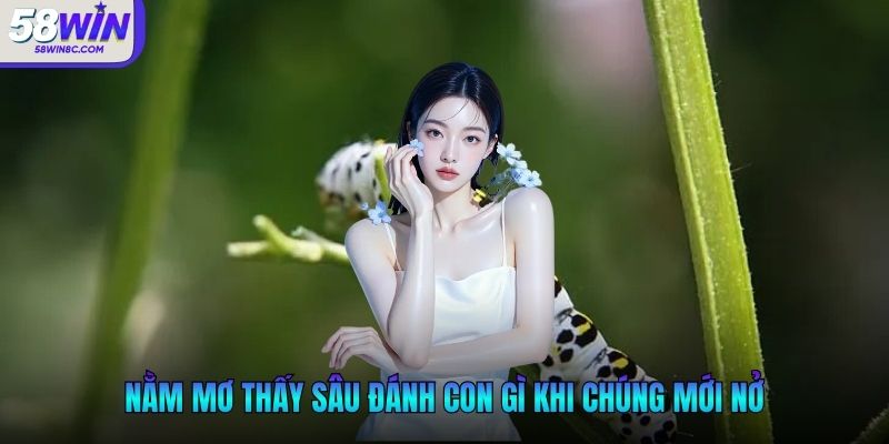 Nằm mơ thấy sâu đánh con gì khi chúng mới nở