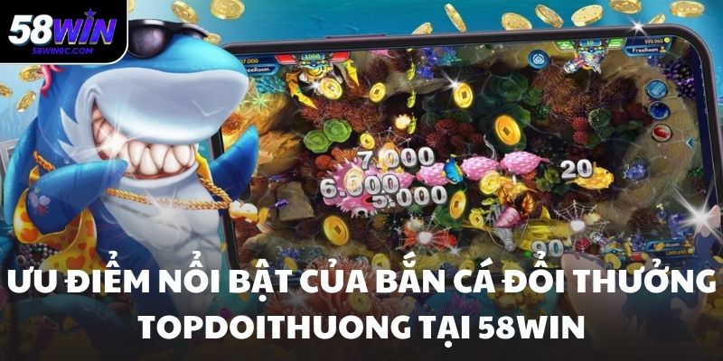 Ưu điểm nổi bật của bắn cá đổi thưởng topdoithuong tại 58WIN